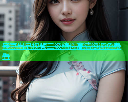 麻豆出品视频三级精选高清资源免费看  第1张