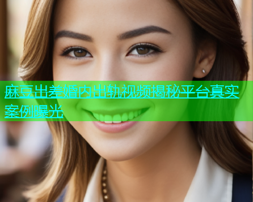 麻豆出差婚内出轨视频揭秘平台真实案例曝光  第2张