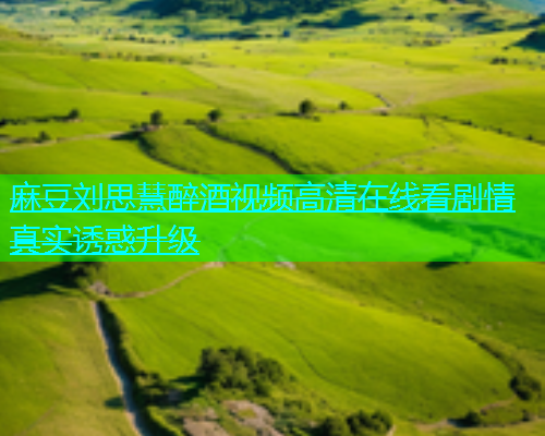 麻豆刘思慧醉酒视频高清在线看剧情真实诱惑升级  第1张