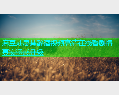麻豆刘思慧醉酒视频高清在线看剧情真实诱惑升级  第2张