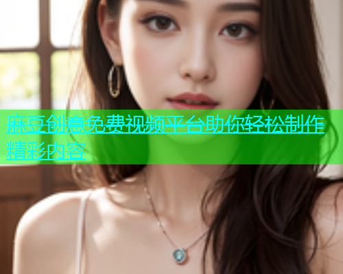 麻豆创意免费视频平台助你轻松制作精彩内容  第1张