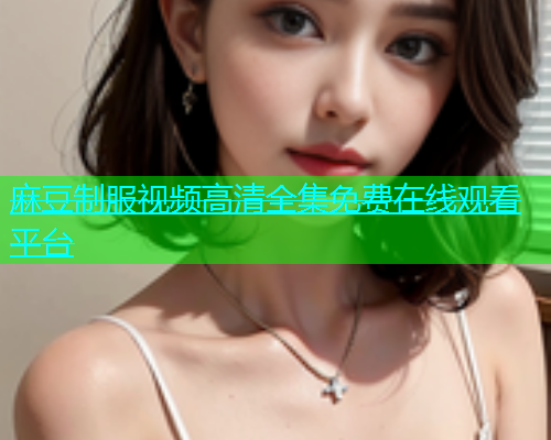 麻豆制服视频高清全集免费在线观看平台  第1张