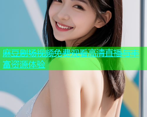 麻豆剧场视频免费观看高清直播与丰富资源体验  第1张