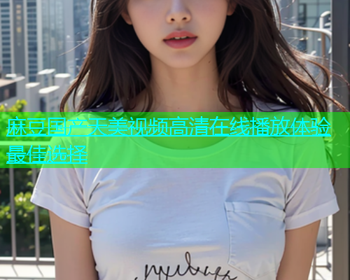 麻豆国产天美视频高清在线播放体验最佳选择  第1张
