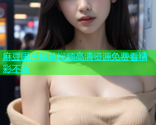 麻豆国产嫩草视频高清资源免费看精彩不断  第1张