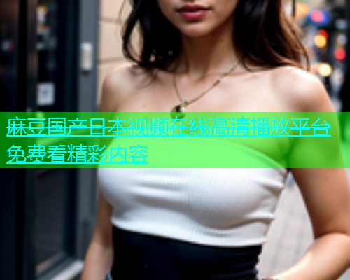 麻豆国产日本视频在线高清播放平台免费看精彩内容  第1张