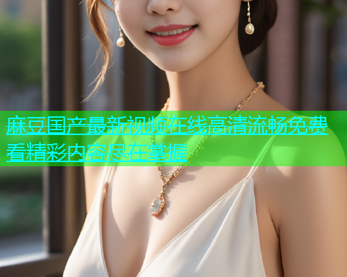 麻豆国产最新视频在线高清流畅免费看精彩内容尽在掌握  第1张