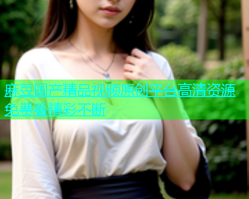 麻豆国产精品视频原创平台高清资源免费看精彩不断  第1张
