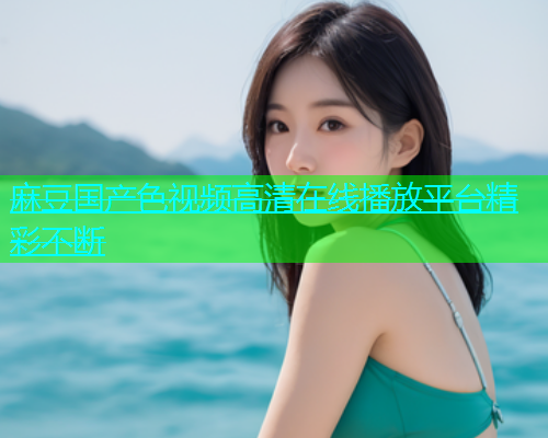 麻豆国产色视频高清在线播放平台精彩不断  第1张