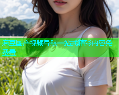 麻豆国产视频导航一站式精彩内容免费看  第2张