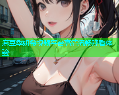 麻豆季妍希视频平台高清流畅观看体验  第1张