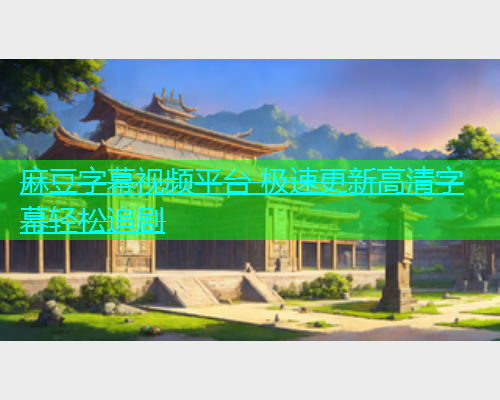 麻豆字幕视频平台 极速更新高清字幕轻松追剧  第1张