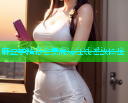 麻豆学精彩合集高清在线播放体验  第1张