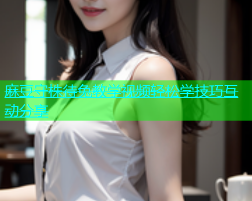 麻豆守株待兔教学视频轻松学技巧互动分享  第1张