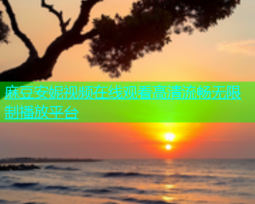 麻豆安妮视频在线观看高清流畅无限制播放平台  第1张