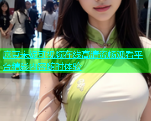 麻豆宋妮可视频在线高清流畅观看平台精彩内容随时体验  第1张