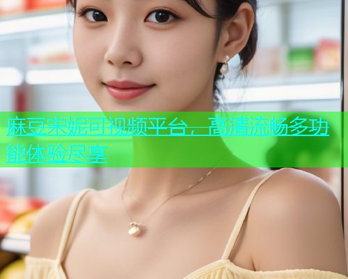 麻豆宋妮可视频平台，高清流畅多功能体验尽享  第1张