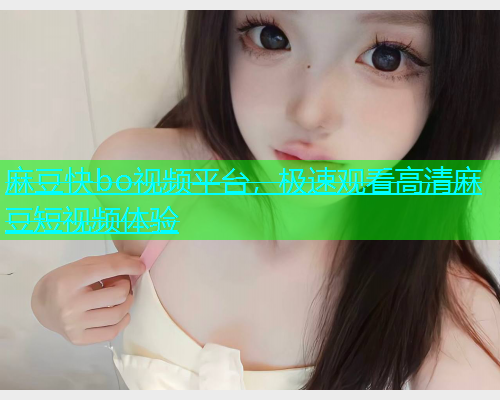 麻豆快bo视频平台，极速观看高清麻豆短视频体验  第1张
