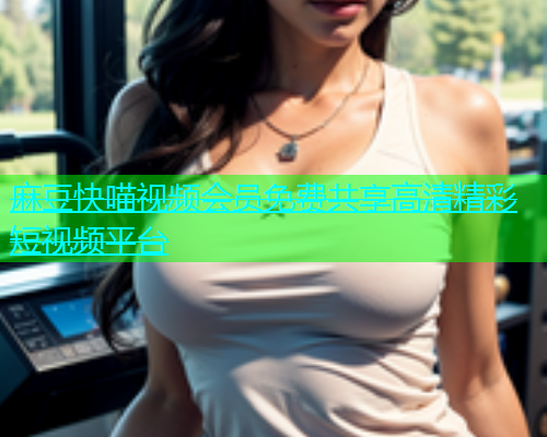 麻豆快喵视频会员免费共享高清精彩短视频平台  第1张