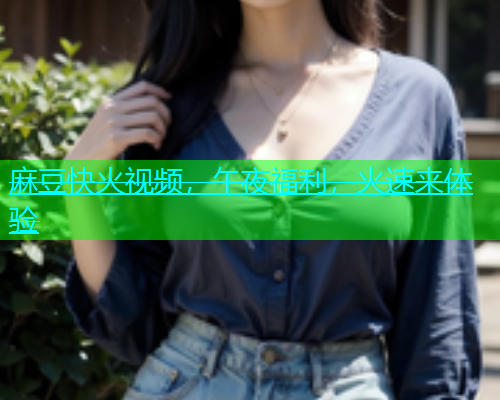 麻豆快火视频，午夜福利，火速来体验  第2张