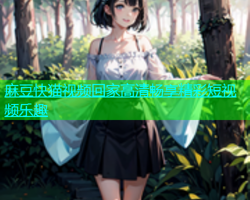 麻豆快猫视频回家高清畅享精彩短视频乐趣  第1张