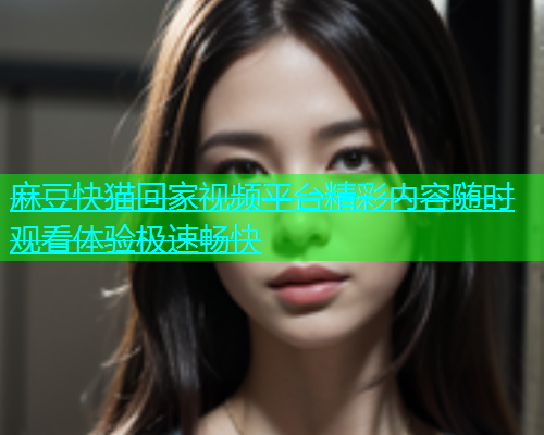 麻豆快猫回家视频平台精彩内容随时观看体验极速畅快  第2张