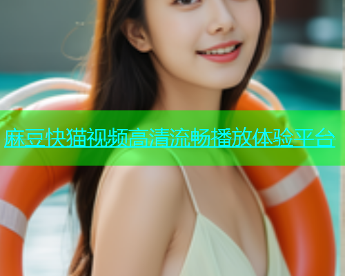 麻豆快猫视频高清流畅播放体验平台  第1张