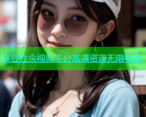 麻豆性念视频平台高清资源无限畅享  第1张