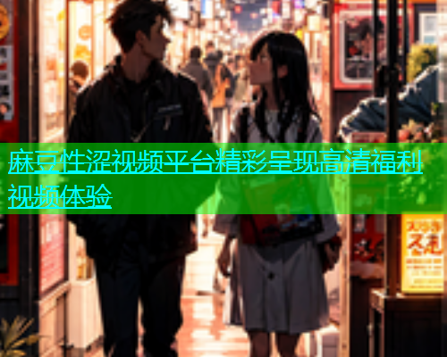 麻豆性涩视频平台精彩呈现高清福利视频体验  第1张