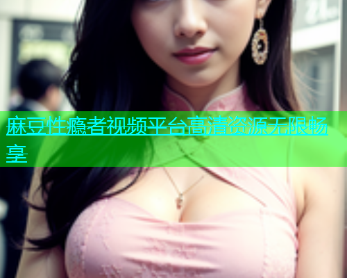 麻豆性瘾者视频平台高清资源无限畅享  第1张