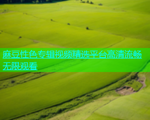 麻豆性色专辑视频精选平台高清流畅无限观看  第1张