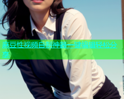 麻豆性视频自制神器一键编辑轻松分享  第1张