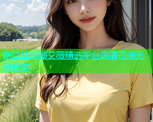 麻豆性视频艾薇精选平台高清资源无限畅享  第2张