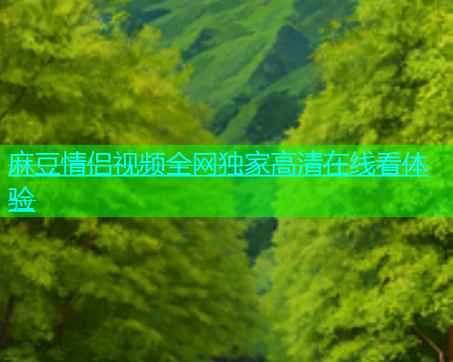 麻豆情侣视频全网独家高清在线看体验  第1张