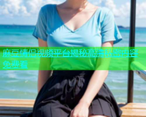 麻豆情侣视频平台揭秘高清私密内容免费看  第1张